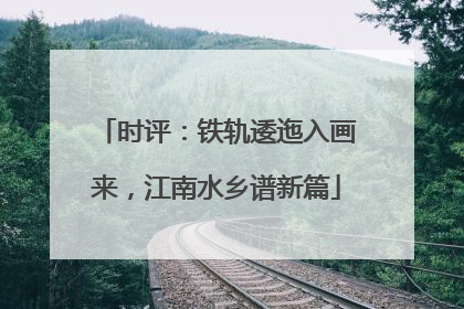 时评：铁轨逶迤入画来，江南水乡谱新篇