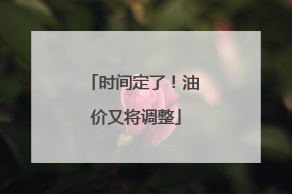 时间定了！油价又将调整