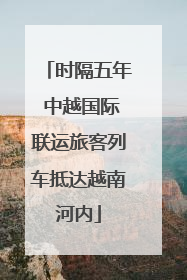 时隔五年 中越国际联运旅客列车抵达越南河内