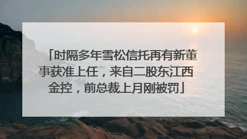 时隔多年雪松信托再有新董事获准上任，来自二股东江西金控，前总裁上月刚被罚