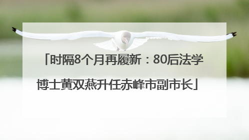 时隔8个月再履新：80后法学博士黄双燕升任赤峰市副市长