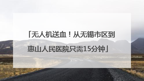 无人机送血！从无锡市区到惠山人民医院只需15分钟