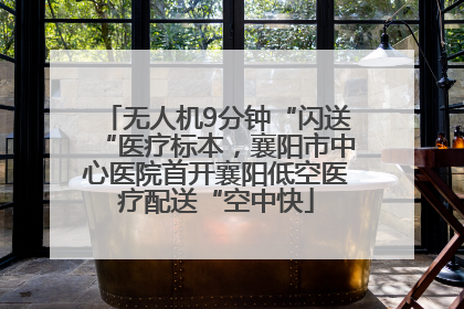 无人机9分钟“闪送“医疗标本，襄阳市中心医院首开襄阳低空医疗配送“空中快