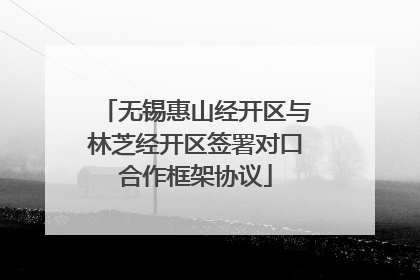 无锡惠山经开区与林芝经开区签署对口合作框架协议