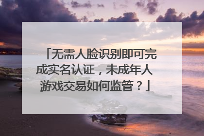 无需人脸识别即可完成实名认证，未成年人游戏交易如何监管？