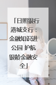 日照银行港城支行：金融知识进公园 护航银龄金融安全