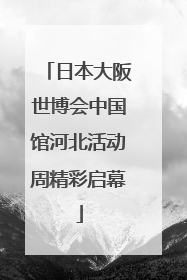 日本大阪世博会中国馆河北活动周精彩启幕