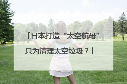日本打造“太空航母”只为清理太空垃圾？
