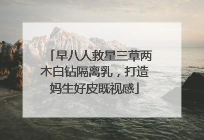 早八人救星三草两木白钻隔离乳，打造妈生好皮既视感