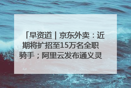 早资道｜京东外卖：近期将扩招至15万名全职骑手；阿里云发布通义灵码AI IDE