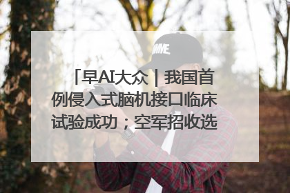 早AI大众｜我国首例侵入式脑机接口临床试验成功；空军招收选拔女飞行学员