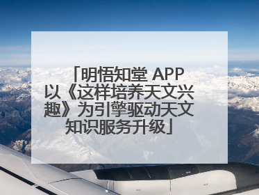 明悟知堂 APP以《这样培养天文兴趣》为引擎驱动天文知识服务升级