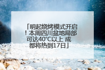 明起烧烤模式开启！本周四川盆地局部可达40℃以上 成都将热到17日