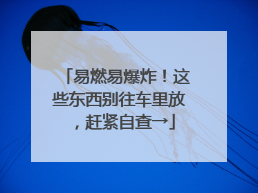 易燃易爆炸！这些东西别往车里放，赶紧自查→