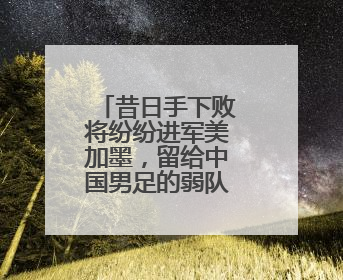 昔日手下败将纷纷进军美加墨，留给中国男足的弱队真的不多了