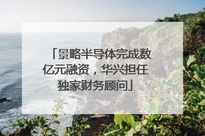 景略半导体完成数亿元融资，华兴担任独家财务顾问