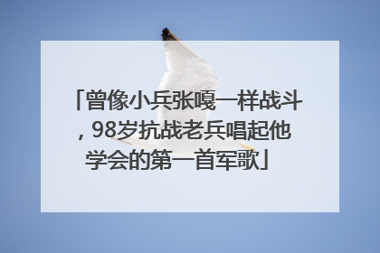 曾像小兵张嘎一样战斗，98岁抗战老兵唱起他学会的第一首军歌