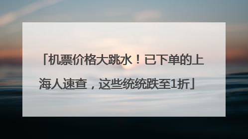机票价格大跳水！已下单的上海人速查，这些统统跌至1折