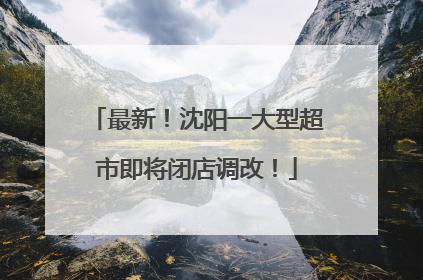 最新！沈阳一大型超市即将闭店调改！