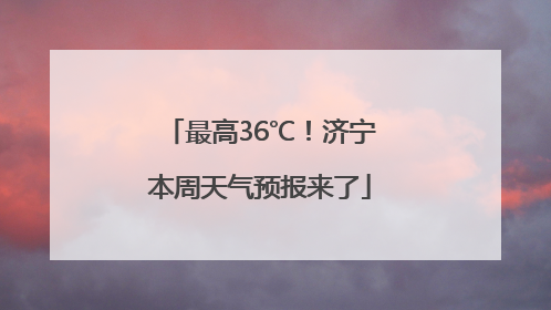 最高36℃！济宁本周天气预报来了