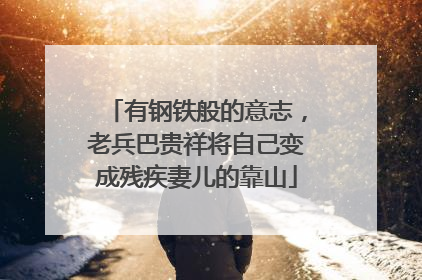 有钢铁般的意志，老兵巴贵祥将自己变成残疾妻儿的靠山
