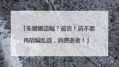 朱媛媛遗嘱？谣言！请不要再胡编乱造，消费逝者！