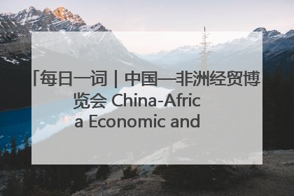 每日一词｜中国—非洲经贸博览会 China-Africa Economic and Trade Expo