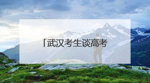 武汉考生谈高考作文题：第一眼看到题目很慌，但整体写得较为流畅