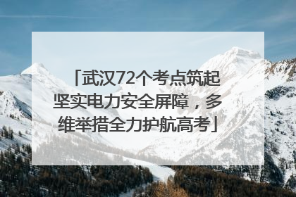 武汉72个考点筑起坚实电力安全屏障，多维举措全力护航高考