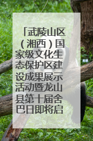 武陵山区（湘西）国家级文化生态保护区建设成果展示活动暨龙山县第十届舍巴日即将启幕