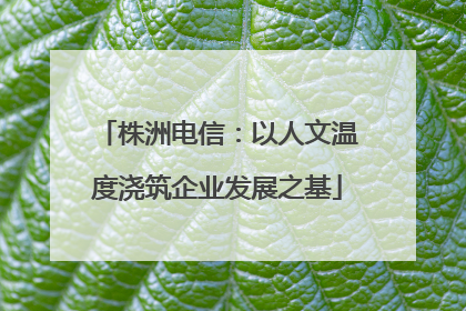 株洲电信：以人文温度浇筑企业发展之基