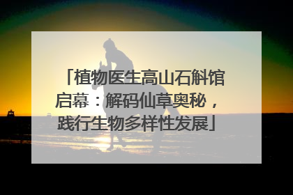 植物医生高山石斛馆启幕：解码仙草奥秘，践行生物多样性发展