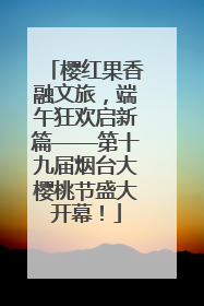 樱红果香融文旅，端午狂欢启新篇——第十九届烟台大樱桃节盛大开幕！