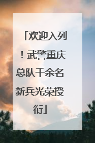 欢迎入列！武警重庆总队千余名新兵光荣授衔