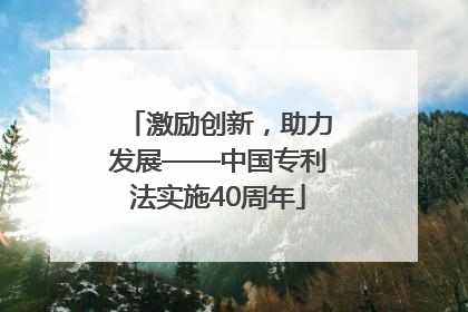 激励创新，助力发展——中国专利法实施40周年