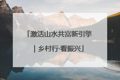 激活山水共富新引擎｜乡村行·看振兴