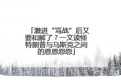 激进“骂战”后又要和解了？一文读懂特朗普与马斯克之间的恩恩怨怨