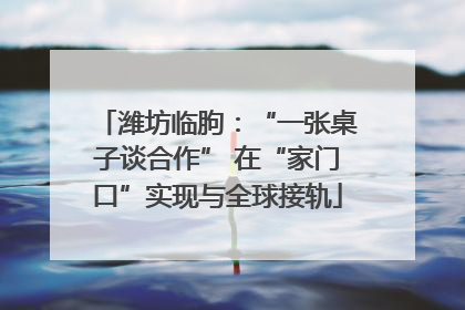 潍坊临朐：“一张桌子谈合作” 在“家门口”实现与全球接轨