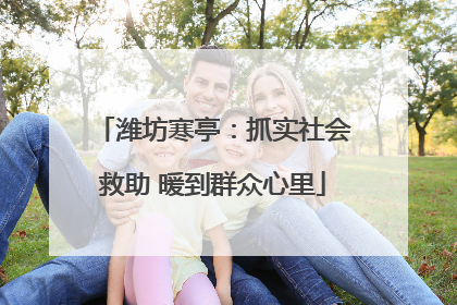 潍坊寒亭：抓实社会救助 暖到群众心里