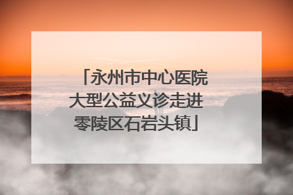 永州市中心医院大型公益义诊走进零陵区石岩头镇