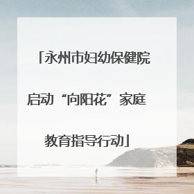 永州市妇幼保健院启动“向阳花”家庭教育指导行动