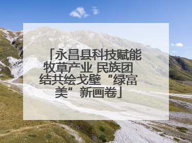 永昌县科技赋能牧草产业 民族团结共绘戈壁“绿富美”新画卷