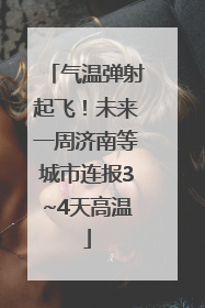 气温弹射起飞！未来一周济南等城市连报3~4天高温