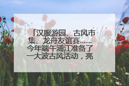 汉服游园、古风市集、龙舟友谊赛……今年端午浦江准备了一大波古风活动，亮点抢先知→