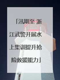 汛期至 浙江武警开展水上集训提升抢险救援能力