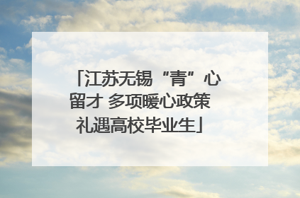 江苏无锡“青”心留才 多项暖心政策礼遇高校毕业生