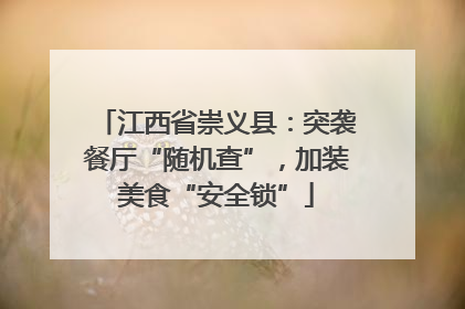 江西省崇义县：突袭餐厅“随机查”，加装美食“安全锁”
