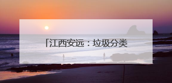 江西安远：垃圾分类成为低碳生活新时尚