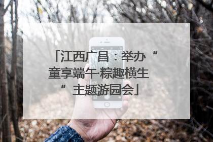 江西广昌：举办“童享端午·粽趣横生”主题游园会