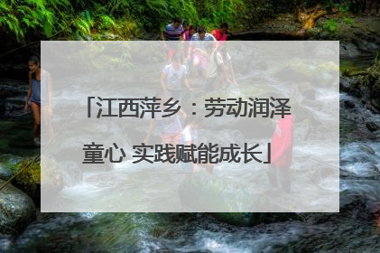 江西萍乡：劳动润泽童心 实践赋能成长